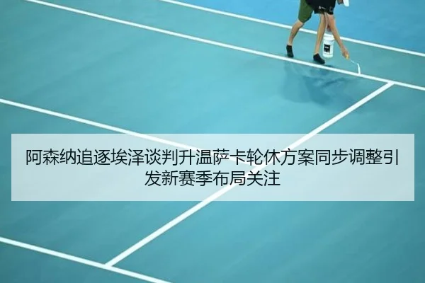 阿森纳追逐埃泽谈判升温萨卡轮休方案同步调整引发新赛季布局关注（KAIYUN）